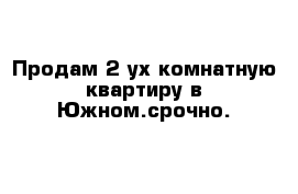 Продам 2-ух комнатную квартиру в Южном.срочно.